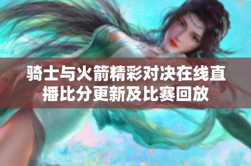 骑士与火箭精彩对决在线直播比分更新及比赛回放