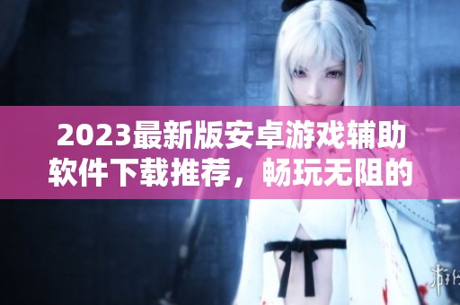 2023最新版安卓游戏辅助软件下载推荐，畅玩无阻的游戏体验