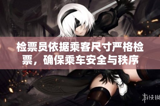检票员依据乘客尺寸严格检票，确保乘车安全与秩序
