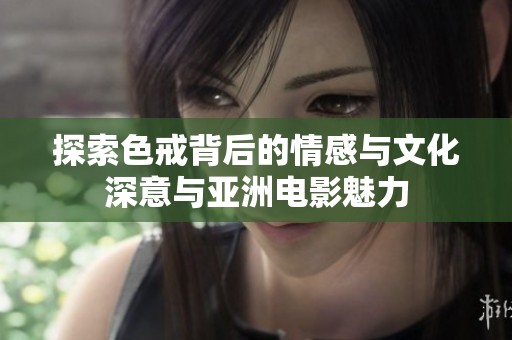 探索色戒背后的情感与文化深意与亚洲电影魅力
