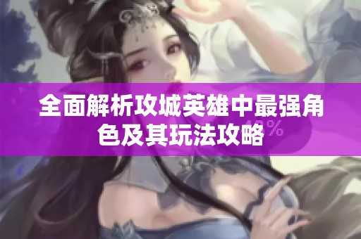 全面解析攻城英雄中最强角色及其玩法攻略