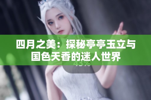 四月之美：探秘亭亭玉立与国色天香的迷人世界