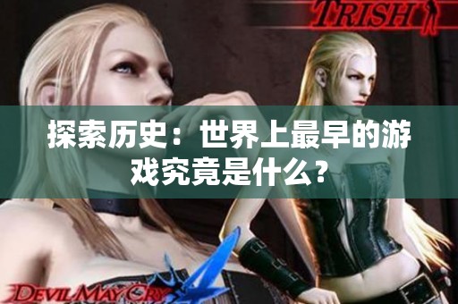 探索历史：世界上最早的游戏究竟是什么？