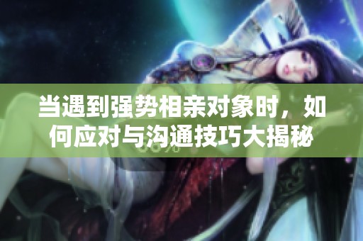 当遇到强势相亲对象时，如何应对与沟通技巧大揭秘