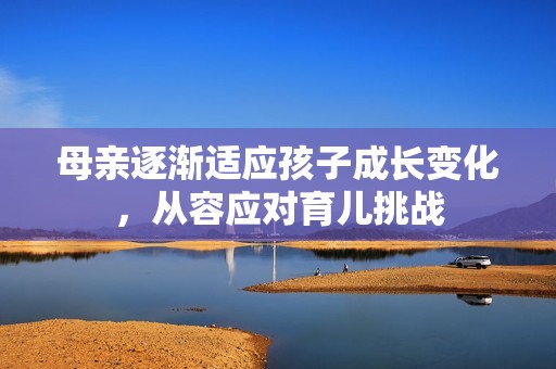 母亲逐渐适应孩子成长变化，从容应对育儿挑战