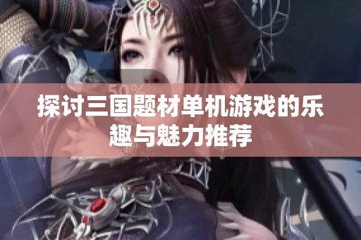 探讨三国题材单机游戏的乐趣与魅力推荐