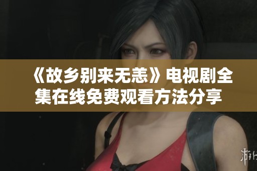 《故乡别来无恙》电视剧全集在线免费观看方法分享