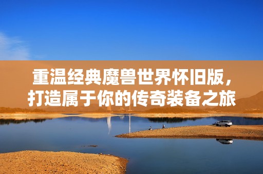 重温经典魔兽世界怀旧版，打造属于你的传奇装备之旅