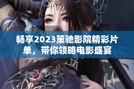 畅享2023策驰影院精彩片单，带你领略电影盛宴
