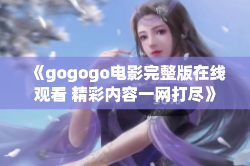 《gogogo电影完整版在线观看 精彩内容一网打尽》