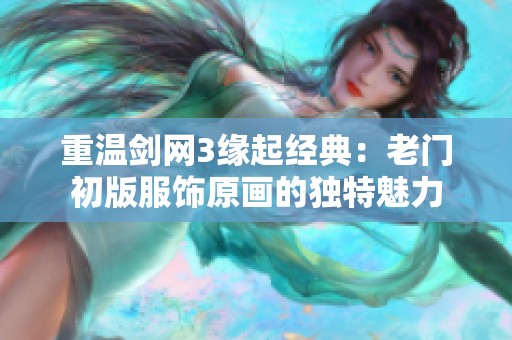 重温剑网3缘起经典：老门初版服饰原画的独特魅力