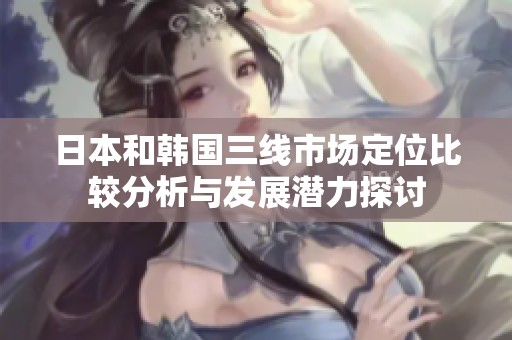 日本和韩国三线市场定位比较分析与发展潜力探讨