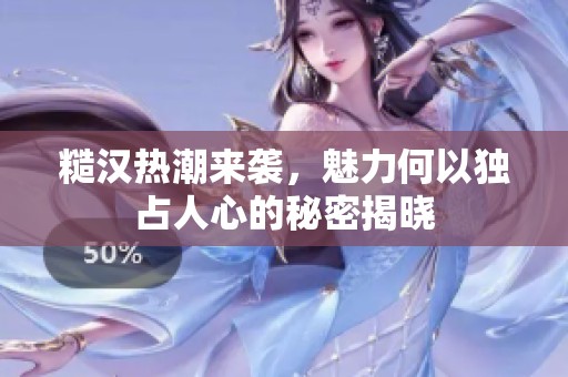 糙汉热潮来袭，魅力何以独占人心的秘密揭晓