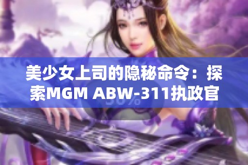 美少女上司的隐秘命令：探索MGM ABW-311执政官的魅力挑战