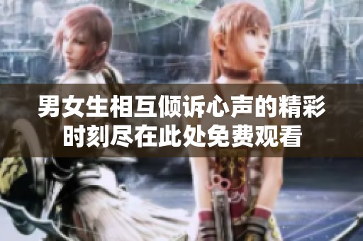 男女生相互倾诉心声的精彩时刻尽在此处免费观看