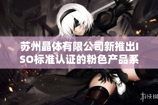 苏州晶体有限公司新推出ISO标准认证的粉色产品系列
