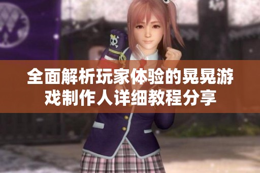 全面解析玩家体验的晃晃游戏制作人详细教程分享