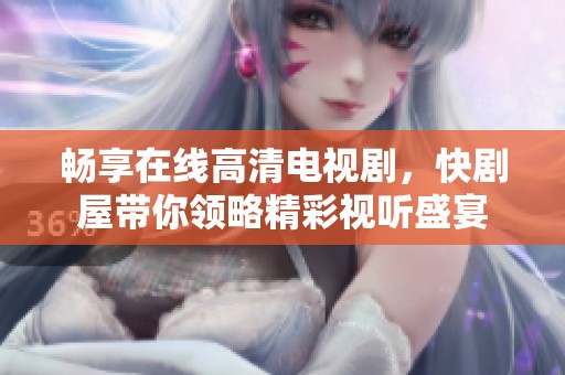 畅享在线高清电视剧，快剧屋带你领略精彩视听盛宴