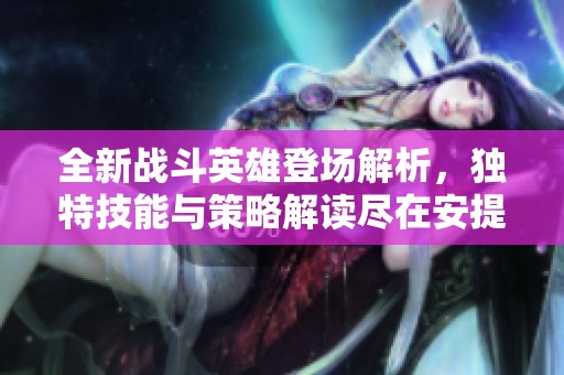 全新战斗英雄登场解析，独特技能与策略解读尽在安提手游网