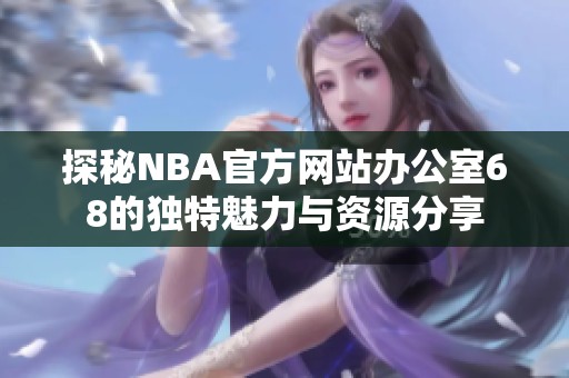 探秘NBA官方网站办公室68的独特魅力与资源分享