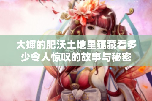 大婶的肥沃土地里蕴藏着多少令人惊叹的故事与秘密
