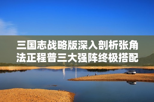 三国志战略版深入剖析张角法正程普三大强阵终极搭配方案