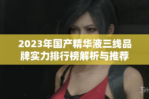 2023年国产精华液三线品牌实力排行榜解析与推荐