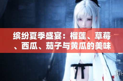 缤纷夏季盛宴：榴莲、草莓、西瓜、茄子与黄瓜的美味组合