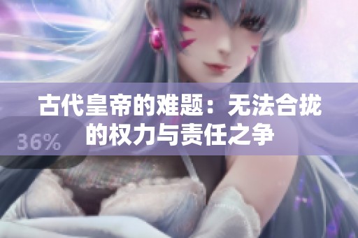 古代皇帝的难题：无法合拢的权力与责任之争