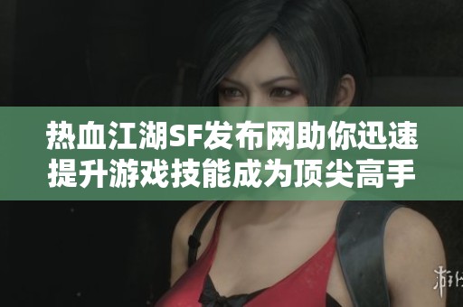 热血江湖SF发布网助你迅速提升游戏技能成为顶尖高手！
