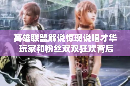英雄联盟解说惊现说唱才华 玩家和粉丝双双狂欢背后的故事