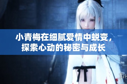 小青梅在细腻爱情中蜕变，探索心动的秘密与成长