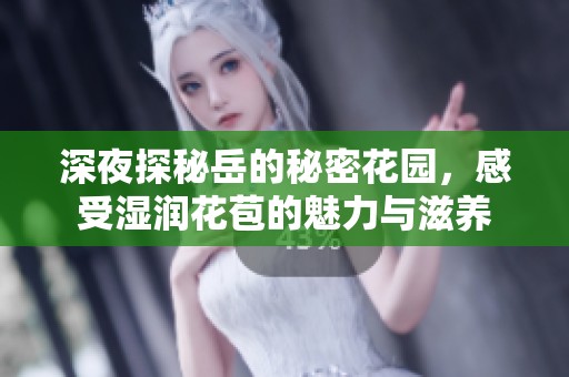 深夜探秘岳的秘密花园，感受湿润花苞的魅力与滋养