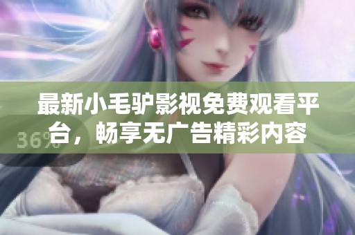 最新小毛驴影视免费观看平台，畅享无广告精彩内容