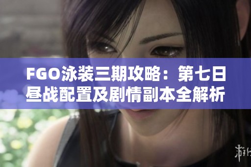 FGO泳装三期攻略：第七日昼战配置及剧情副本全解析