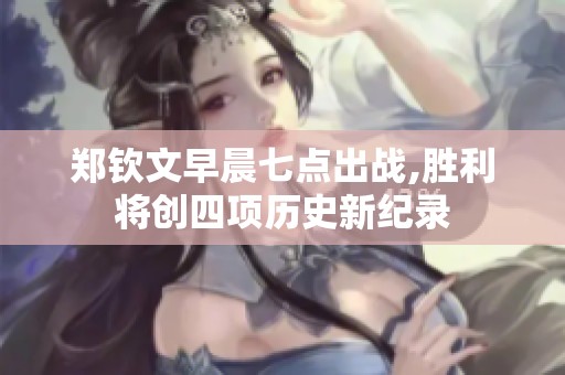 郑钦文早晨七点出战,胜利将创四项历史新纪录