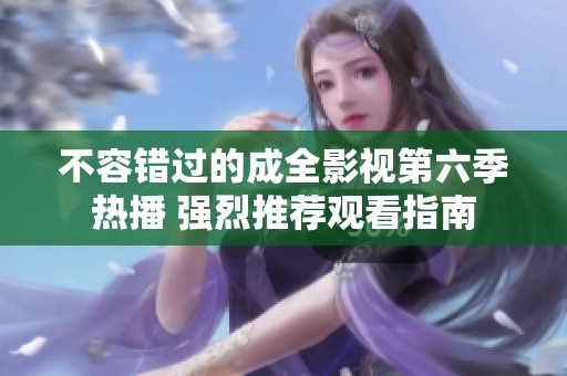 不容错过的成全影视第六季热播 强烈推荐观看指南