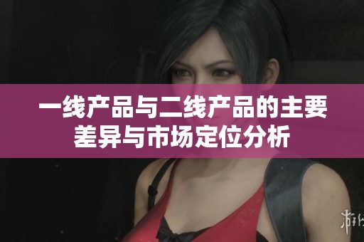 一线产品与二线产品的主要差异与市场定位分析