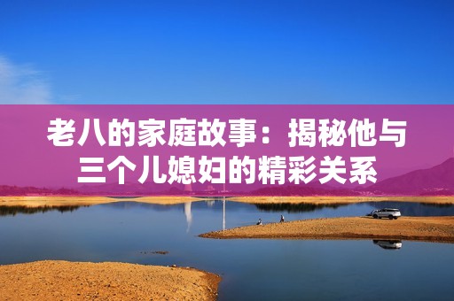 老八的家庭故事：揭秘他与三个儿媳妇的精彩关系