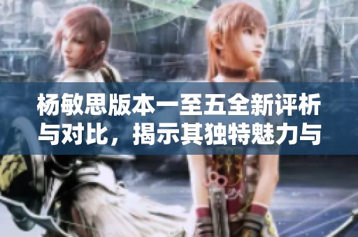 杨敏思版本一至五全新评析与对比，揭示其独特魅力与价值