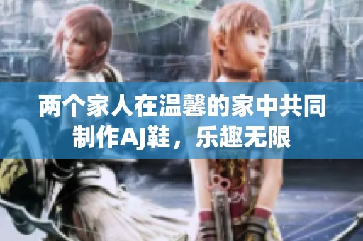 两个家人在温馨的家中共同制作AJ鞋，乐趣无限