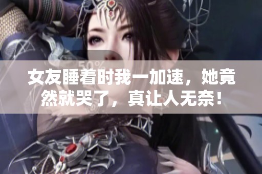女友睡着时我一加速，她竟然就哭了，真让人无奈！