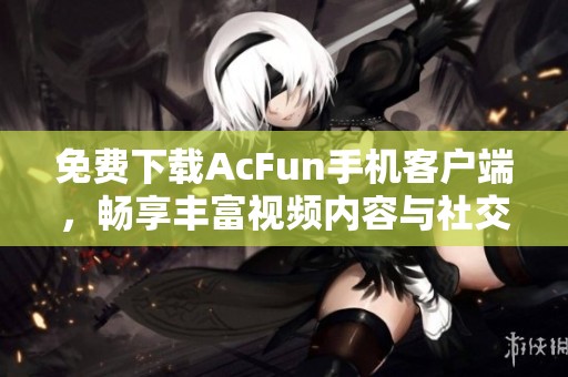 免费下载AcFun手机客户端，畅享丰富视频内容与社交体验