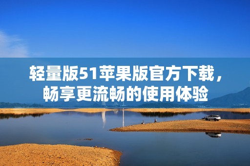 轻量版51苹果版官方下载，畅享更流畅的使用体验