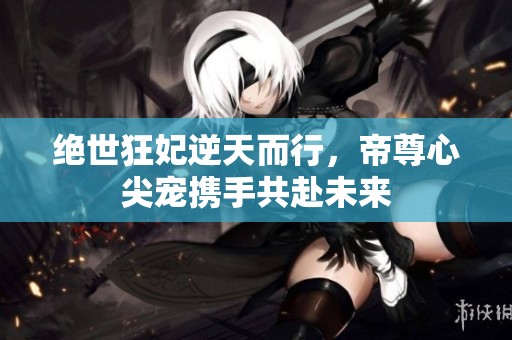 绝世狂妃逆天而行，帝尊心尖宠携手共赴未来