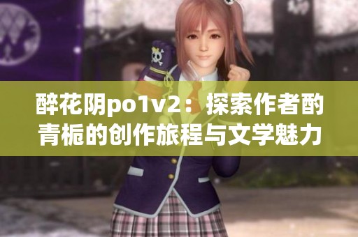 醉花阴po1v2：探索作者酌青栀的创作旅程与文学魅力