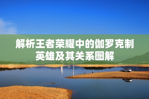 解析王者荣耀中的伽罗克制英雄及其关系图解