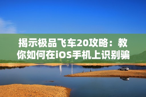 揭示极品飞车20攻略：教你如何在iOS手机上识别骗子技巧