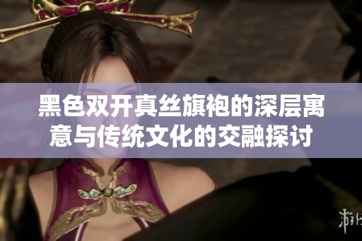 黑色双开真丝旗袍的深层寓意与传统文化的交融探讨