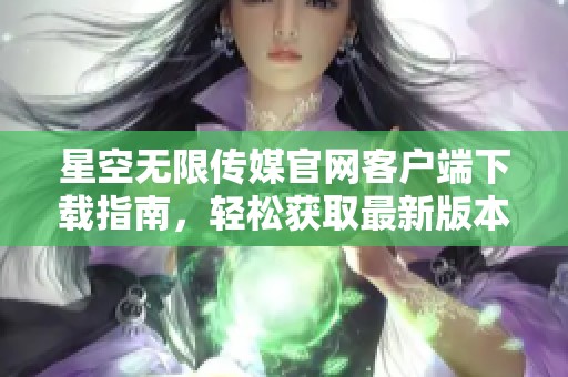 星空无限传媒官网客户端下载指南，轻松获取最新版本应用